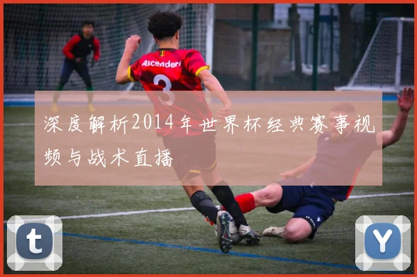 深度解析2014年世界杯经典赛事视频与战术直播
