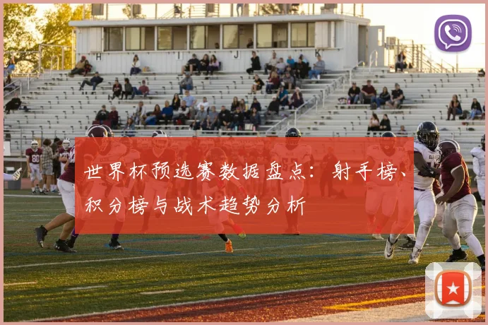 世界杯预选赛数据盘点：射手榜、积分榜与战术趋势分析