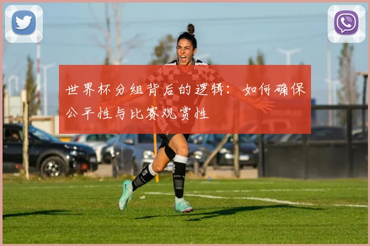 世界杯分组背后的逻辑:如何确保公平性与比赛观赏性