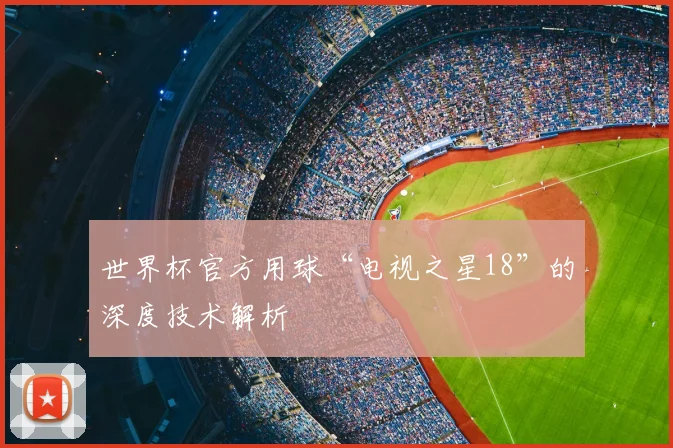 世界杯官方用球“电视之星18”的深度技术解析