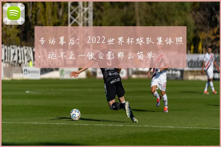 专访幕后：2022世界杯球队集体照，远不止一张合影那么简单
