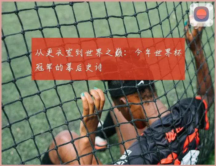 从更衣室到世界之巅:今年世界杯冠军的幕后史诗