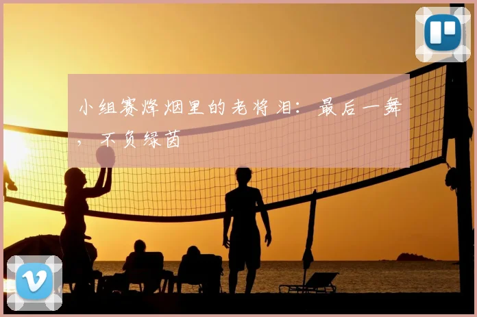 小组赛烽烟里的老将泪：最后一舞，不负绿茵