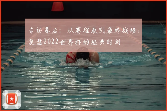 专访幕后:从赛程表到最终战绩,复盘2022世界杯的经典时刻