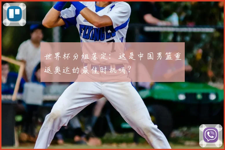 世界杯分组落定:这是中国男篮重返奥运的最佳时机吗?