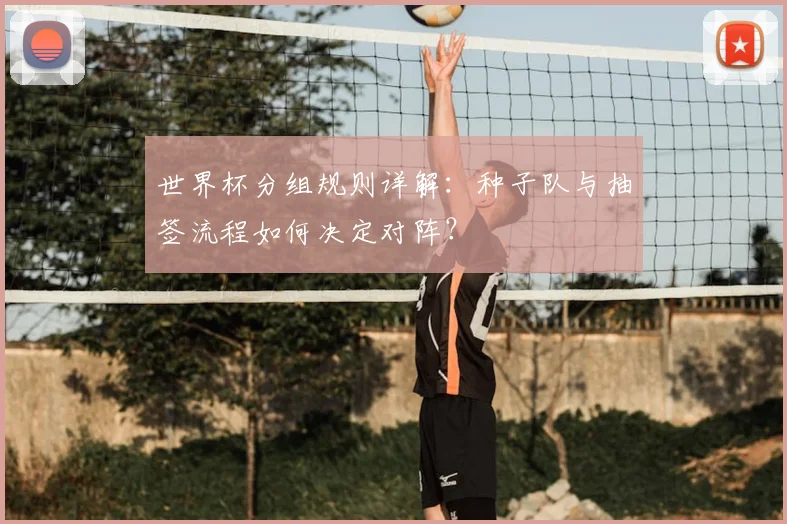 世界杯分组规则详解:种子队与抽签流程如何决定对阵?