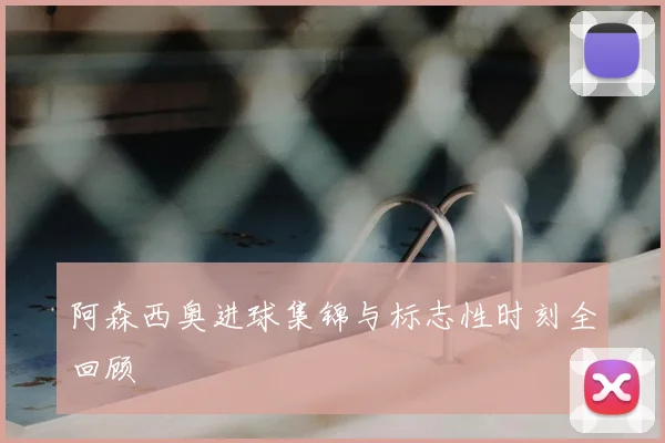 阿森西奥进球集锦与标志性时刻全回顾