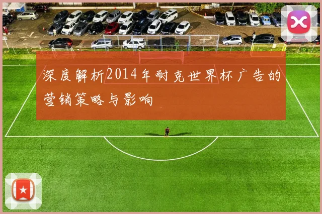 深度解析2014年耐克世界杯广告的营销策略与影响