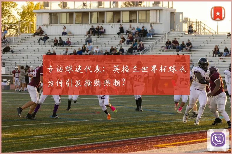 专访球迷代表:英格兰世界杯球衣为何引发抢购热潮?