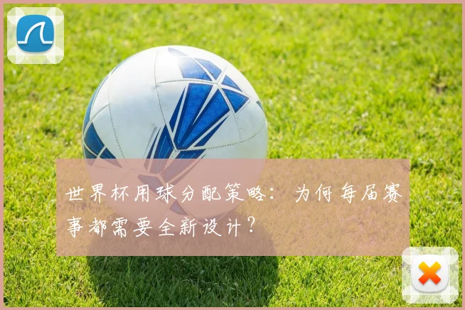 世界杯用球分配策略:为何每届赛事都需要全新设计?