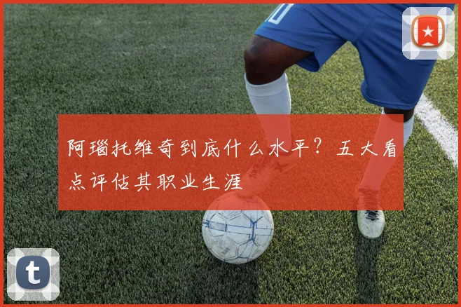 阿瑙托维奇到底什么水平？五大看点评估其职业生涯