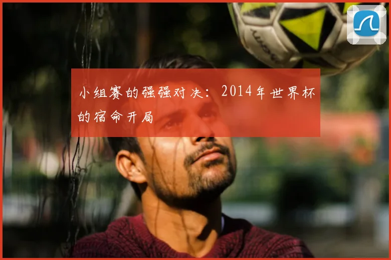 小组赛的强强对决：2014年世界杯的宿命开局
