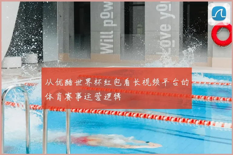 从优酷世界杯红包看长视频平台的体育赛事运营逻辑