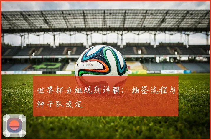 世界杯分组规则详解:抽签流程与种子队设定