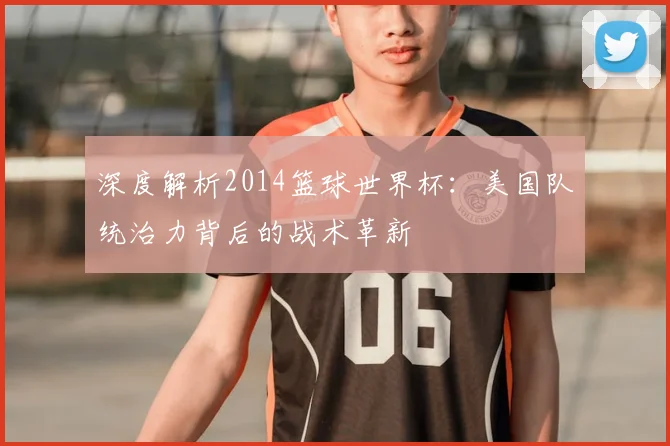 深度解析2014篮球世界杯：美国队统治力背后的战术革新