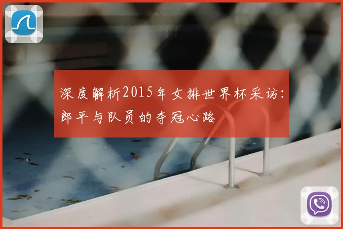 深度解析2015年女排世界杯采访：郎平与队员的夺冠心路