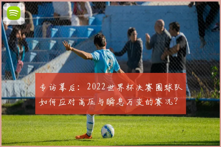 专访幕后:2022世界杯决赛圈球队如何应对高压与瞬息万变的赛况?
