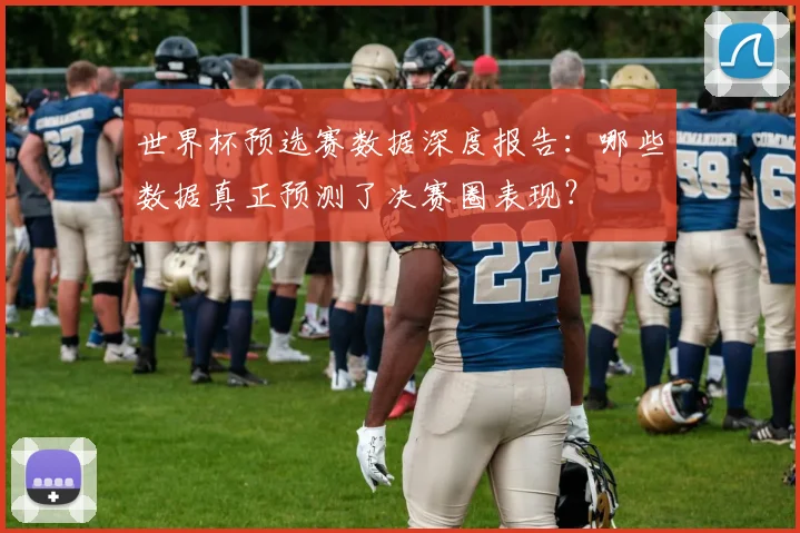 世界杯预选赛数据深度报告:哪些数据真正预测了决赛圈表现?