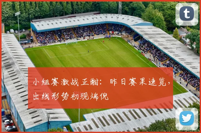 小组赛激战正酣：昨日赛果速览，出线形势初现端倪