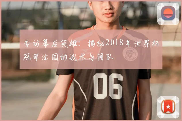 专访幕后英雄:揭秘2018年世界杯冠军法国的战术与团队