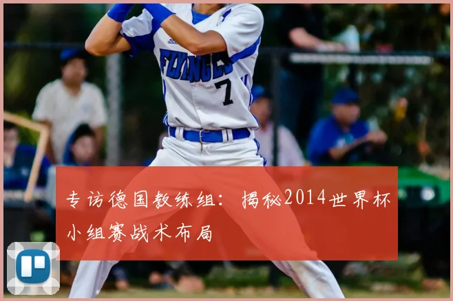 专访德国教练组:揭秘2014世界杯小组赛战术布局
