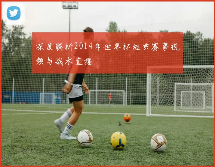 深度解析2014年世界杯经典赛事视频与战术直播