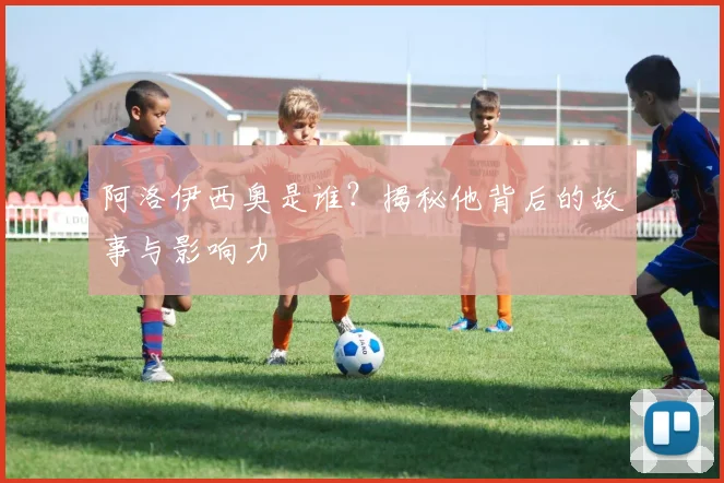 阿洛伊西奥是谁？揭秘他背后的故事与影响力