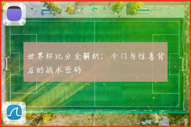 世界杯比分全解析:冷门与惊喜背后的战术密码