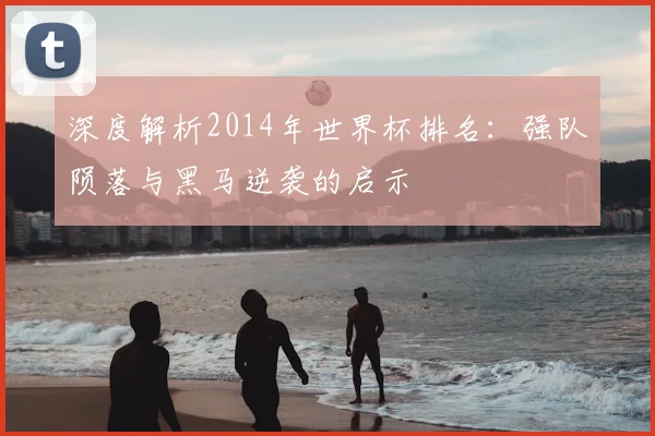 深度解析2014年世界杯排名：强队陨落与黑马逆袭的启示