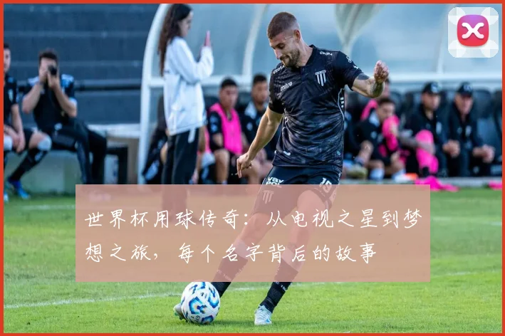 世界杯用球传奇:从电视之星到梦想之旅,每个名字背后的故事