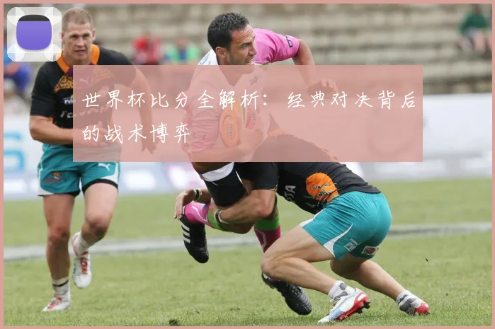 世界杯比分全解析:经典对决背后的战术博弈