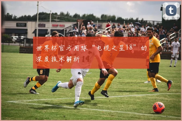 世界杯官方用球“电视之星18”的深度技术解析