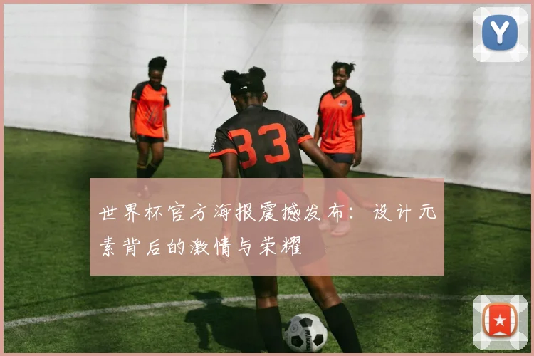 世界杯官方海报震撼发布:设计元素背后的激情与荣耀