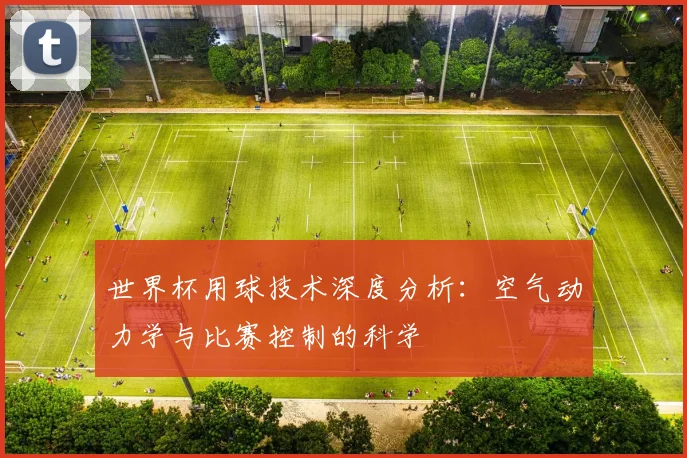 世界杯用球技术深度分析：空气动力学与比赛控制的科学