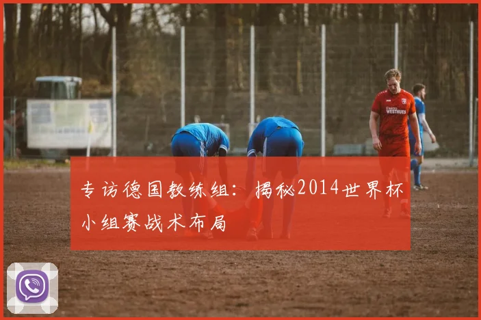 专访德国教练组：揭秘2014世界杯小组赛战术布局