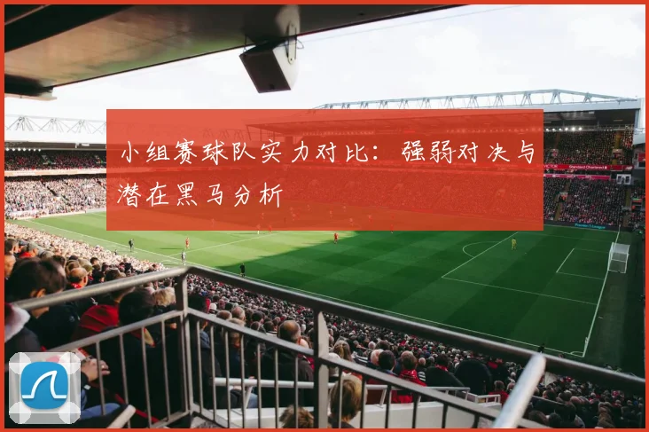 小组赛球队实力对比：强弱对决与潜在黑马分析
