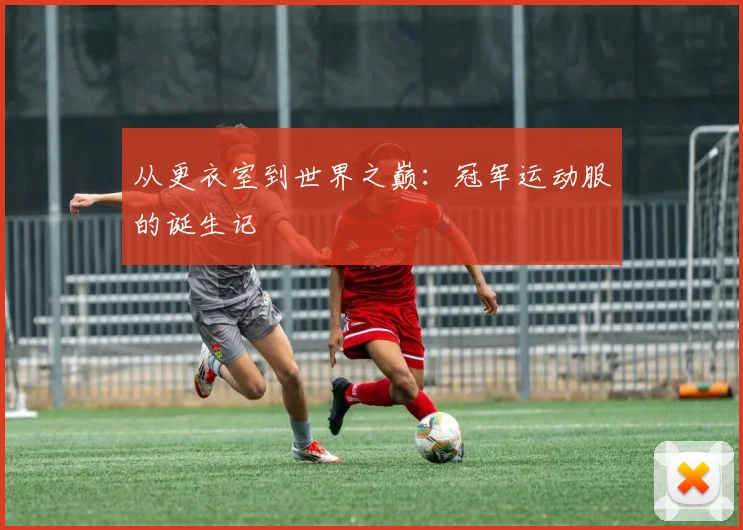从更衣室到世界之巅:冠军运动服的诞生记
