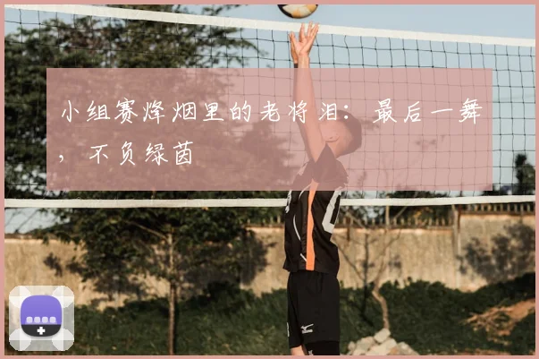 小组赛烽烟里的老将泪：最后一舞，不负绿茵