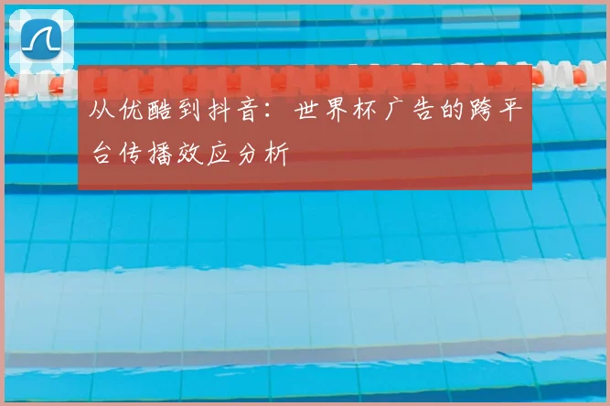 从优酷到抖音：世界杯广告的跨平台传播效应分析