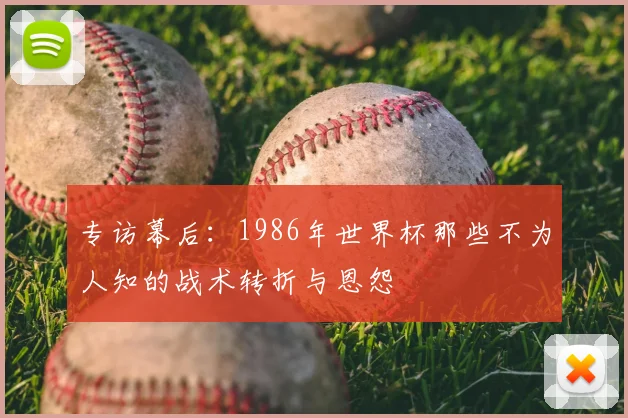 专访幕后:1986年世界杯那些不为人知的战术转折与恩怨