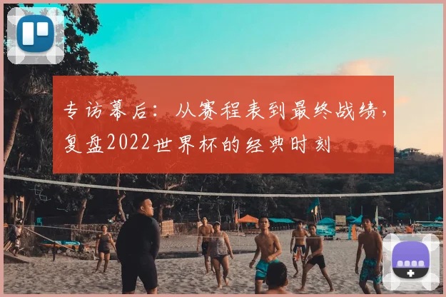 专访幕后:从赛程表到最终战绩,复盘2022世界杯的经典时刻
