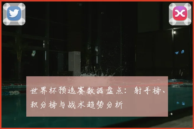 世界杯预选赛数据盘点：射手榜、积分榜与战术趋势分析
