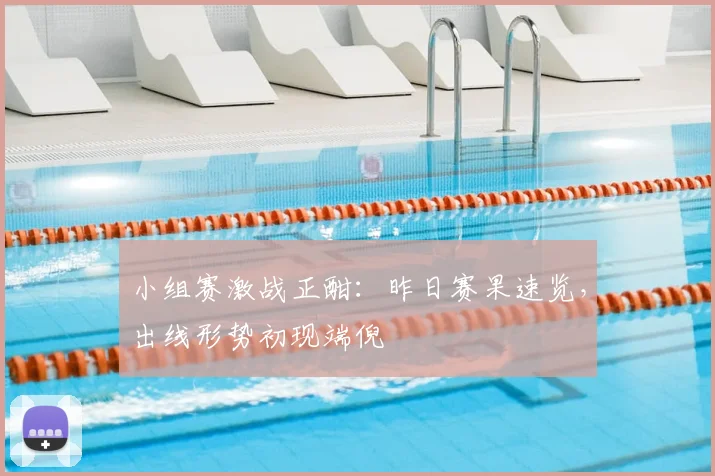 小组赛激战正酣：昨日赛果速览，出线形势初现端倪