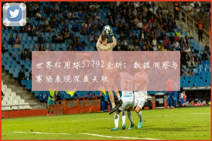 世界杯用球57792全析:数据洞察与赛场表现深度关联