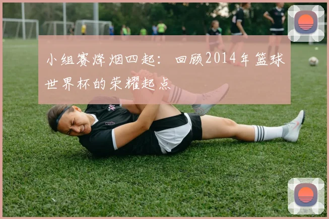 小组赛烽烟四起：回顾2014年篮球世界杯的荣耀起点