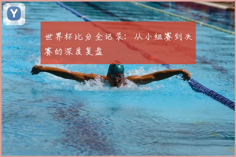 世界杯比分全记录:从小组赛到决赛的深度复盘