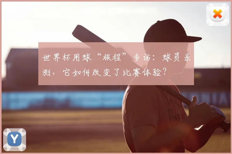 世界杯用球“旅程”专访:球员亲测,它如何改变了比赛体验?