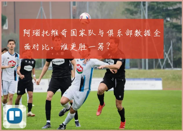 阿瑙托维奇国家队与俱乐部数据全面对比，谁更胜一筹？