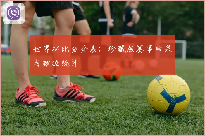 世界杯比分全表:珍藏版赛事结果与数据统计