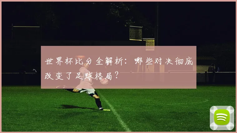 世界杯比分全解析:哪些对决彻底改变了足球格局?